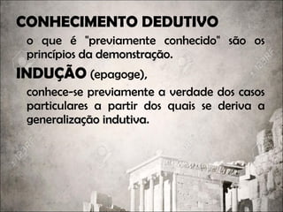 CONHECIMENTO DEDUTIVO
o que é "previamente conhecido" são os
princípios da demonstraçãoprincípios da demonstração.
INDUÇÃO (epagoge),
conhece-se previamente a verdade dos casos
particulares a partir dos quais se deriva a
generalização indutivageneralização indutiva.
 
