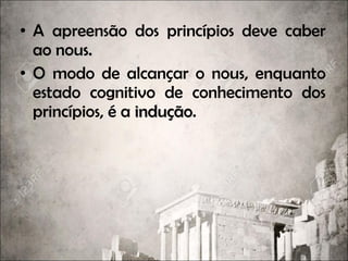 • A apreensão dos princípios deve caber
ao nous.nous.
• O modo de alcançar o nous, enquanto
estado cognitivo de conhecimento dos
princípios, é a induçãoindução.
 