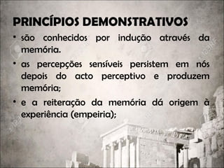 PRINCÍPIOS DEMONSTRATIVOS
• são conhecidos por indução através da
memóriamemória.
• as percepções sensíveis persistem em nós
depois do acto perceptivo e produzem
memória;
• e a reiteração da memória dá origem à
experiência (empeiria);
 