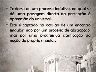 • Trata-se de um processo indutivo, no qual se
dá uma passagem directa da percepção àpassagem directa da percepção à
apreensão do universalapreensão do universal.
• Este é captado na ocasião de um encontro
singular, não por um processo de abstracção,
mas por uma progressiva clarificação da
noção do próprio singular.
 