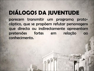 DIÁLOGOS DA JUVENTUDE
parecem transmitir um programa proto-proto-
cépticocéptico, que se propõem refutar personagens
que directa ou indirectamente apresentam
pretensões fortes em relação ao
conhecimento.
 