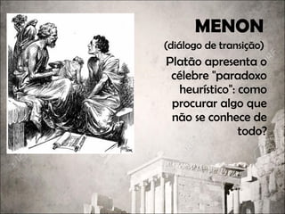 MENON
(diálogo de transição)
Platão apresenta o
célebre "paradoxo
heurístico": como
procurar algo que
não se conhece de
todo?
 