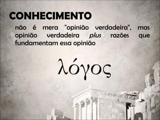 CONHECIMENTO
não é mera "opinião verdadeira", mas
opinião verdadeira plus razõesrazões que
fundamentam essa opinião
 