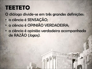 TEETETO
O diálogo divide-se em três grandes definiçõestrês grandes definições:
• a ciência é SENSAÇÃO;
• a ciência é OPINIÃO VERDADEIRA;
• a ciência é opinião verdadeira acompanhada
de RAZÃO (logos).
 