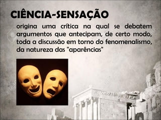 CIÊNCIA-SENSAÇÃO
origina uma crítica na qual se debatem
argumentos que antecipam, de certo modo,
toda a discussão em torno do fenomenalismofenomenalismo,
da natureza das "aparências"
 