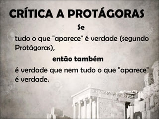 CRÍTICA A PROTÁGORAS
Se
tudo o que "aparece" é verdade (segundo
Protágoras),
então também
é verdade que nem tudo o que "aparece"
é verdade.
 