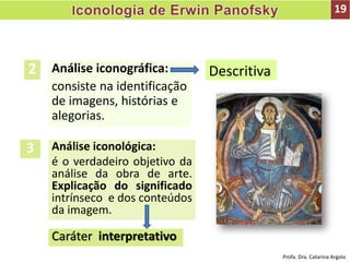 Análise iconográfica:
consiste na identificação
de imagens, histórias e
alegorias.
Descritiva2
3 Análise iconológica:
é o verdadeiro objetivo da
análise da obra de arte.
Explicação do significado
intrínseco e dos conteúdos
da imagem.
Caráter interpretativo
19
Profa. Dra. Catarina Argolo
 