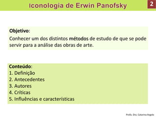 Objetivo:
Conhecer um dos distintos métodos de estudo de que se pode
servir para a análise das obras de arte.
Conteúdo:
1. Definição
2. Antecedentes
3. Autores
4. Críticas
5. Influências e características
2
Profa. Dra. Catarina Argolo
 
