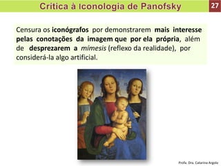 Censura os iconógrafos por demonstrarem mais interesse
pelas conotações da imagem que por ela própria, além
de desprezarem a mímesis (reflexo da realidade), por
considerá-la algo artificial.
27
Profa. Dra. Catarina Argolo
 