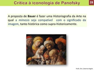 A proposta de Bauer é fazer uma Historiografia da Arte na
qual a mímesis seja compatível com o significado da
imagem, tanto histórica como supra-historicamente.
28
Profa. Dra. Catarina Argolo
 