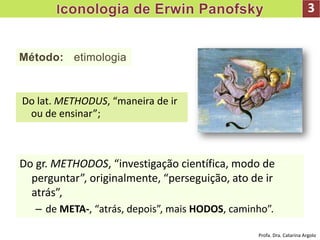 Do lat. METHODUS, “maneira de ir
ou de ensinar”;
Método: etimologia
3
Do gr. METHODOS, “investigação científica, modo de
perguntar”, originalmente, “perseguição, ato de ir
atrás”,
– de META-, “atrás, depois”, mais HODOS, caminho”.
Profa. Dra. Catarina Argolo
 