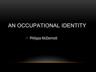 AN OCCUPATIONAL IDENTITY
• Philippa McDermott
 
