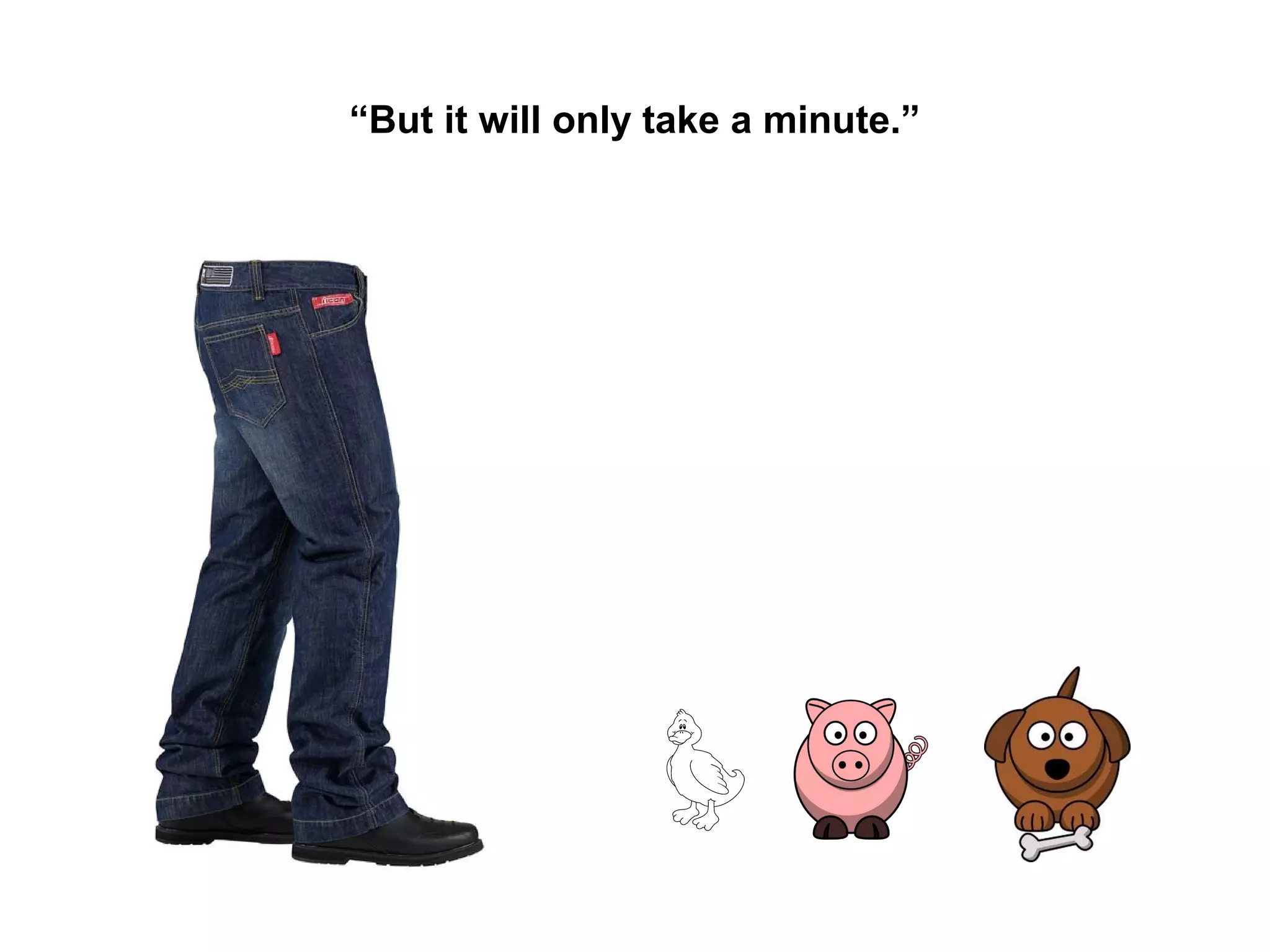 “But it will only take a minute.”

 