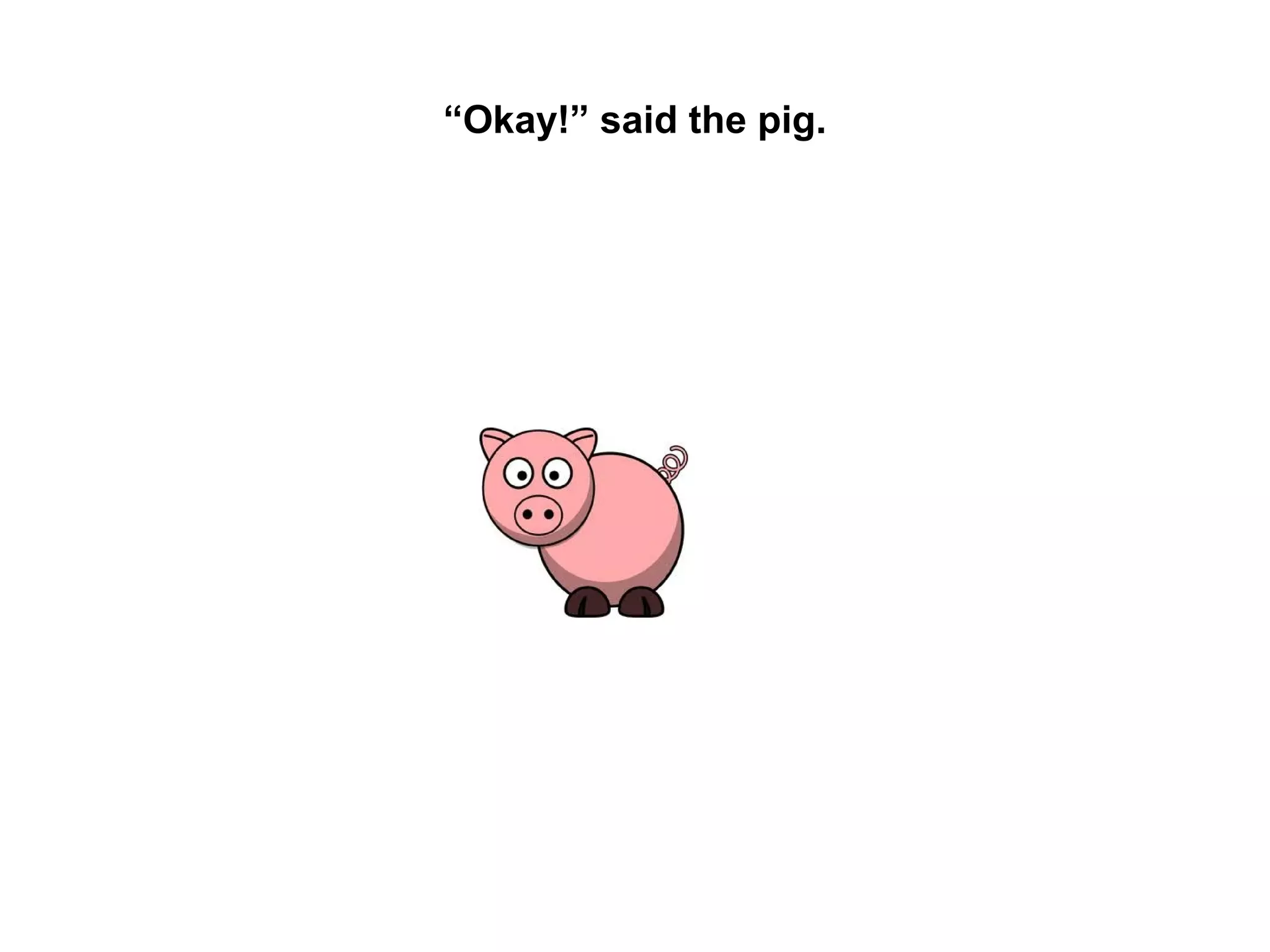 “Okay!” said the pig.

 