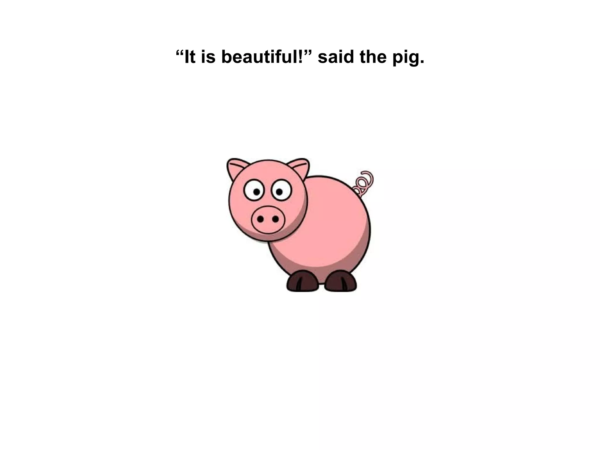 “It is beautiful!” said the pig.

 