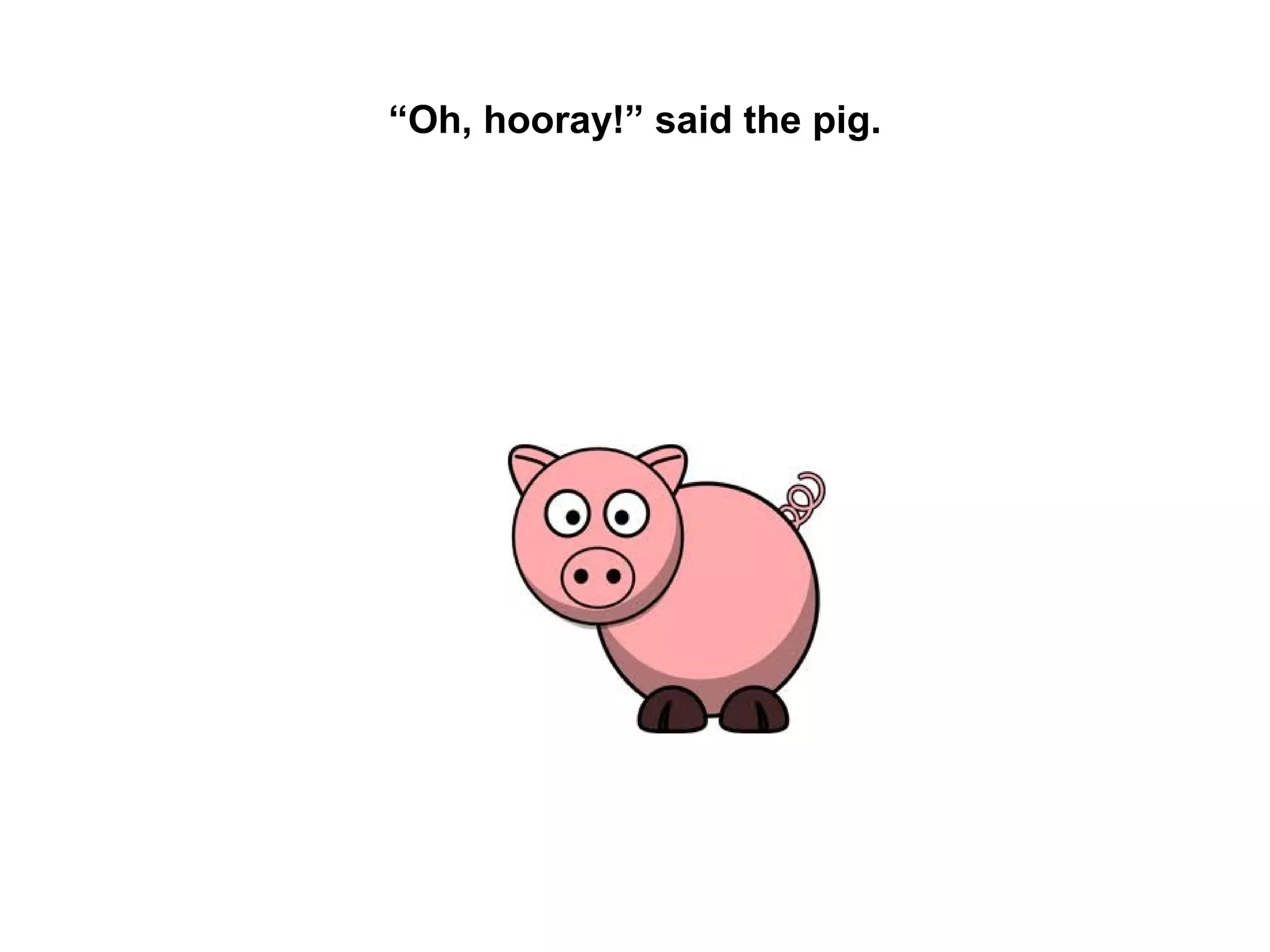 “Oh, hooray!” said the pig.

 