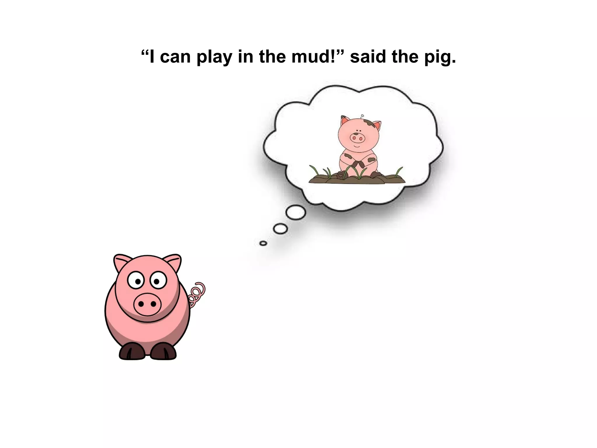 “I can play in the mud!” said the pig.

 