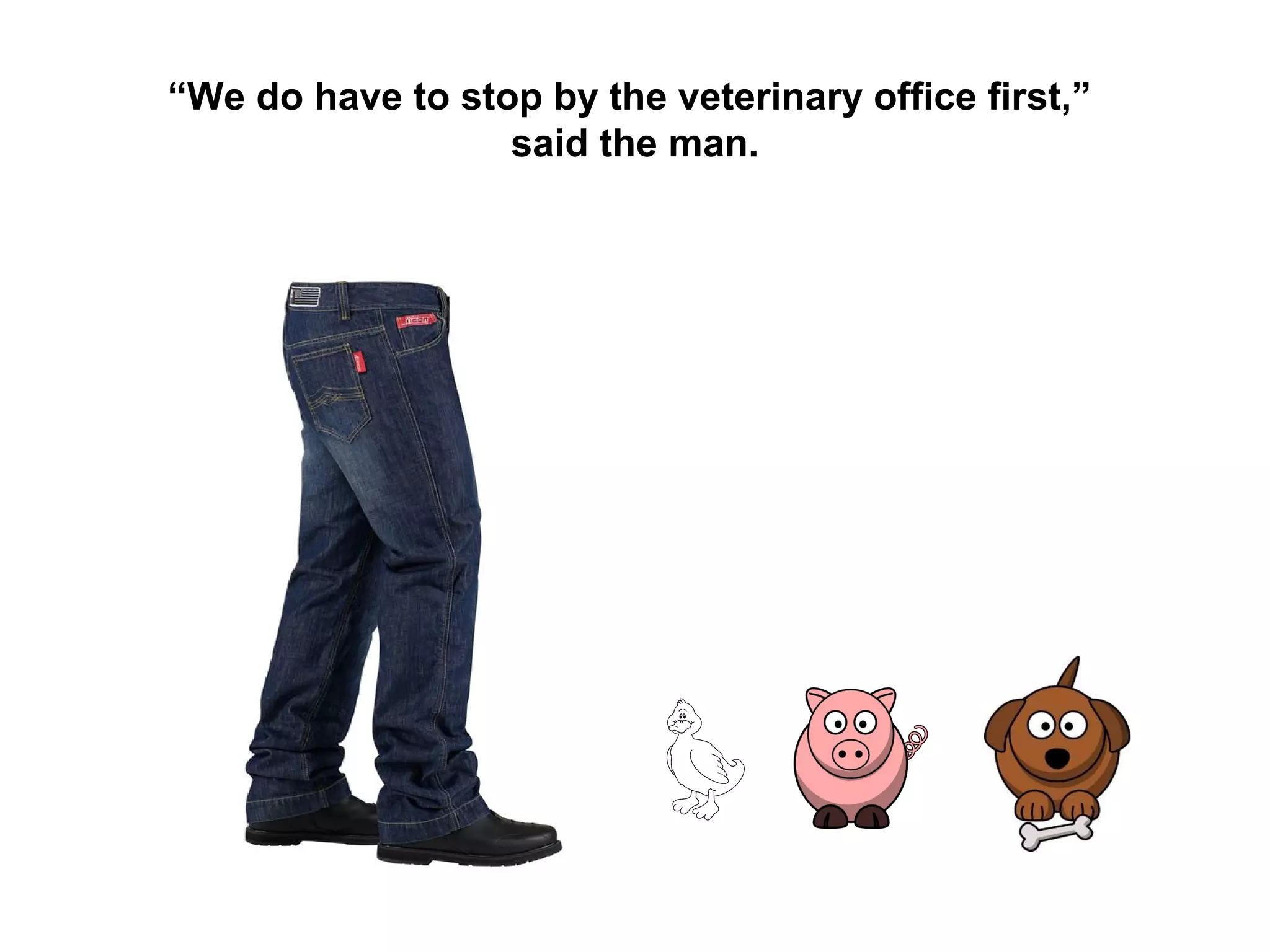 “We do have to stop by the veterinary office first,”
said the man.

 