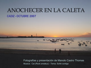 ANOCHECER EN LA CALETA CADIZ - OCTUBRE  2007 Fotografías y presentación de Manolo Castro Thomas Musica:  Cai (Rock andaluz) - Tema: Soñé contigo 