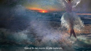 Que el fin del mundo te pille bailando,

 