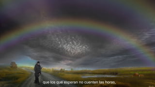 que los que esperan no cuenten las horas,

 