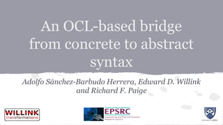 An OCL-based bridge
from concrete to abstract
syntax
Adolfo Sánchez-Barbudo Herrera, Edward D. Willink
and Richard F. Paige
 