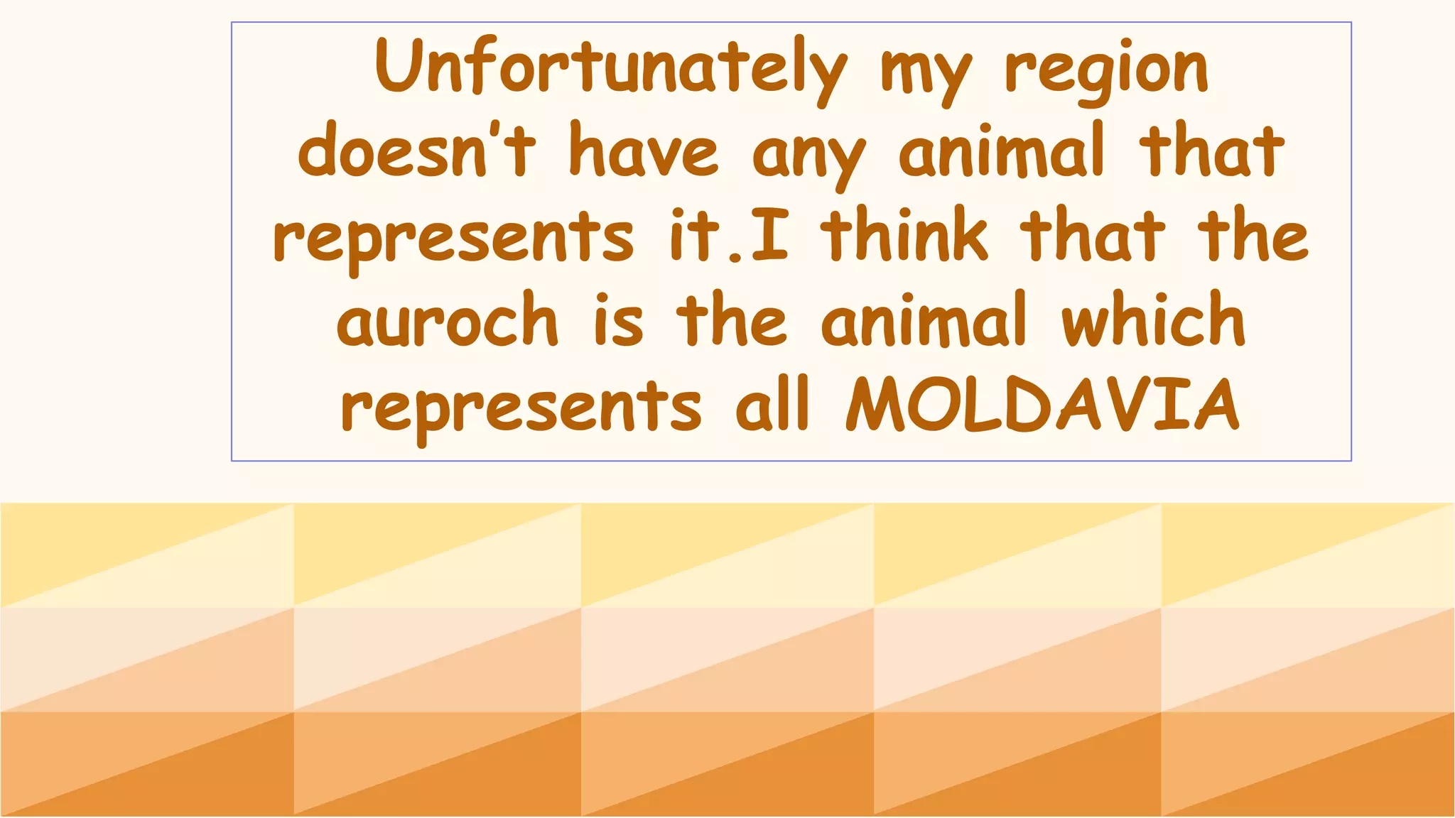 Unfortunately my region
doesn’t have any animal that
represents it.I think that the
auroch is the animal which
represents all MOLDAVIA