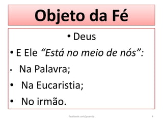 Objeto da Fé
              • Deus
• E Ele “Está no meio de nós”:
• Na Palavra;

• Na Eucaristia;
• No irmão.
             facebook.com/jpsanita   4
 