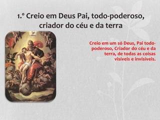 1.º Creio em Deus Pai, todo-poderoso,
        criador do céu e da terra

                    Creio em um só Deus, Pai todo-
                     poderoso, Criador do céu e da
                           terra, de todas as coisas
                                visíveis e invisíveis.
 