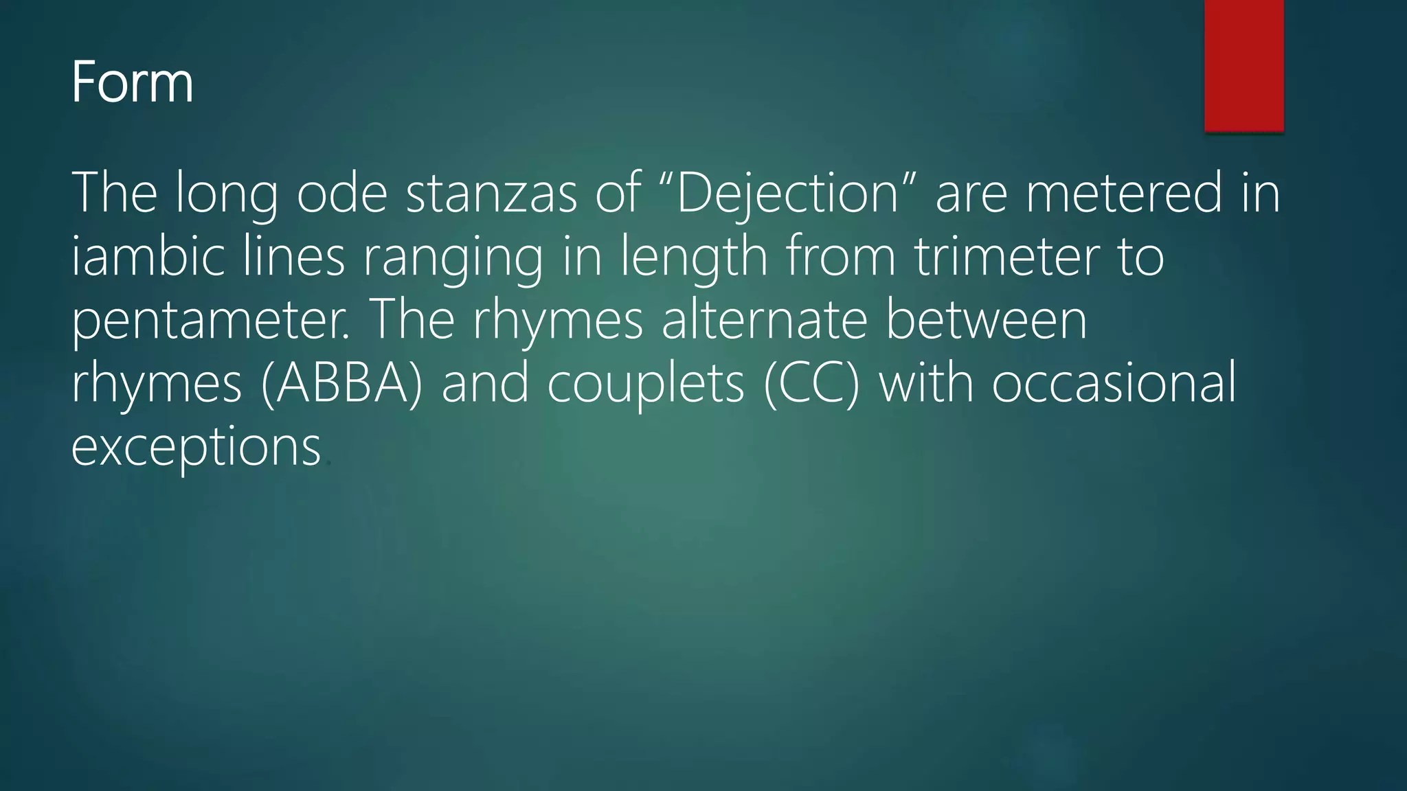 Form
The long ode stanzas of “Dejection” are metered in
iambic lines ranging in length from trimeter to
pentameter. The rhymes alternate between
rhymes (ABBA) and couplets (CC) with occasional
exceptions.
 