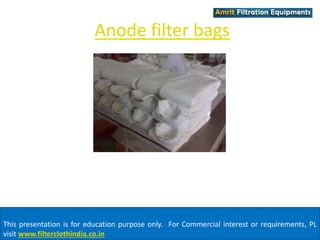 Anode filter bags 
This presentation is for education purpose only. For Commercial interest or requirements, PL 
visit www.filterclothindia.co.in 
 