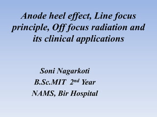 Anode heel effect, Line focus
principle, Off focus radiation and
its clinical applications
Soni Nagarkoti
B.Sc.MIT 2nd Year
NAMS, Bir Hospital
 