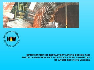 OPTIMIZATION OF REFRACTORY LINING DESIGN AND
INSTALLATION PRACTICE TO REDUCE VESSEL DOWNTIME
OF ANODE REFINING VESSELS
 