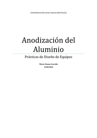 UNIVERSIDAD REY JUAN CARLOS (MOSTOLES)




Anodización del
   Aluminio
Prácticas de Diseño de Equipos
            Marta Osuna Garrido
                 22/04/2010
 