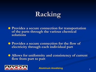 Racking Provides a secure connection for transportation of the parts through the various chemical solutions Provides a secure connection for the flow of electricity through each individual part Allows for uniformity and consistency of current flow from part to part 