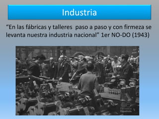 Industria
“En las fábricas y talleres paso a paso y con firmeza se
levanta nuestra industria nacional” 1er NO-DO (1943)
 