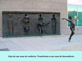 Saia da sua zona de conforto. Transforme-a em zona de desconforto.

 