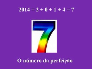 2014 = 2 + 0 + 1 + 4 = 7

O número da perfeição

 