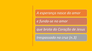 A esperança nasce do amor
e funda-se no amor
que brota do Coração de Jesus
trespassado na cruz (n.3)
 