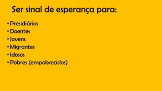 Ser sinal de esperança para:
•Presidiários
•Doentes
•Jovens
•Migrantes
•Idosos
•Pobres (empobrecidos)
 