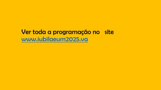 Ver toda a programação no site
www.iubilaeum2025.va
 