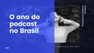 Podcast
CreativeConsulting
PRESENTED BY IRA CROFT
O ano do
podcast
no Brasil
 