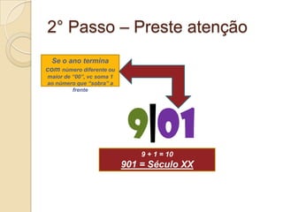 2° Passo – Preste atenção9|01Se o ano termina com número diferente ou maior de “00”, vc soma 1 ao número que “sobra” a frente9 + 1 = 10901 = Século XX