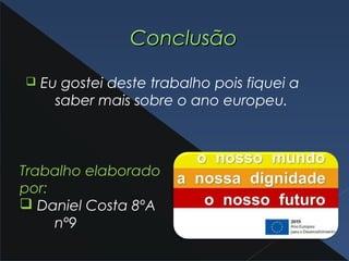 ConclusãoConclusão
q Eu gostei deste trabalho pois fiquei a
saber mais sobre o ano europeu.
Trabalho elaborado
por:
q Daniel Costa 8ºA
nº9
 