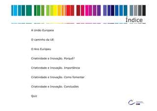 Índice
A União Europeia


O caminho da UE


O Ano Europeu


Criatividade e Inovação. Porquê?


Criatividade e Inovação. Importância


Criatividade e Inovação. Como fomentar


Criatividade e Inovação. Conclusões


Quiz
 