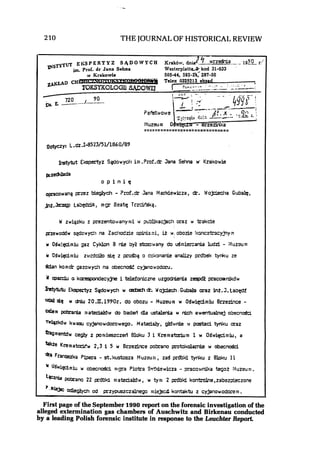 210 THE JOURNALOF HISTORICAL REVIEW
asrYru~ E P E R T Y Z S4D 0 I V Y C W Krak6r, d n i a 2 . Y - - ! ! a ,, 1d0.r!
im. prof. dr Jana Sehna Westerplattd kod 31-033
tv Iirakowie 505-44, 592-14,287-30
Z,UitAD CH
, -.:.: . - ./
720 70Dr E ----
E = = I = E = = = I ; = = : = = = = = = = = = E = = ~ s =
.ootyczy: L.&.I-8523/51/1860/89
Emertyz S.@owycii i n .?mi.& Jana Sshna w- Xra!awie
przeddada
o p i n i g
cpcowang przez bieglyd~- Prof..& Jana Mar'dewicza, dr. Hoj2ectia Guba&,
~ 2 . - tab@&, m p Beatg TrzrMzkq.
W zwigzku z prezentowanyn~iw ?ublikacjac:i m z w tcakcie
pnewoddw sgdonyc!~na Zac:iodzie opiniazi, it r obo+ !tcncatr;lcy~ym
w Odw!@miu gaz C y m n a nie by? s b z u a n y do uSniar,ania ludd - :luzoum
w 'OSrmmiu zurdcib, sig z p&g o cckonanie analizy pmi& tynku ze
Sdan komdr gazocry~ina obecn& cyjanorodoru.
o ~ a c d ua k a e q m d e c y $ e i telefonkme uzgodnienia z-12 gacaanikdw
lrstybrtu Ekspertyz Sadowych w d ~ 3&. h'ojciech. Gubda oraz int.3. taogdf
Sk w W 20.11.1990r. do obozu - Muzeum w OSwiqAn~iuBnerince -
a m pobah iaatetecialbw do badarl dla uitalerda w nich ewentualnej obacn&
'"Ukdw kwasu cyjanowdomwego. MataciaLL, gbSwrde 91 pcstad tyn:tu oraz
b ~ m e m w ce& z pon~ieszczeriBloku 3 i Krematorium 1 w OSwiqzicimiu, a
akte K m m a ~ w2 , l i 5 w Bczea~-~,a p o h n o pmbkalamie w &xn&
Fran(=xa PQera - st.kustosza Muzeu.~; zag prdbd tynku z Blo!-w 1L
* uSwiami~w obecnofci nlga Piotra SsYdewicza - pacownika teqot :Juzeun~.
Pohrano 22 prdbki nlateriaklr, w tyn~2 prdbd komhlne,zabezwzone
?
''* odle&ch od prrypuszczalnego n~ie$d kontaktu z cyjanowodoren~.
First page of the September 1990 report on the forensic investigationof the
alleged extermination gas chambers of Auschwitz and Birkenau conducted
by a leading Polish forensic institute in response to the Leuchter Report
 