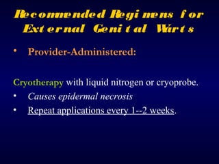 Rec om ended Regi m
m
ens f or
Ext er nal Geni t al W t s
ar
• Provider-Administered:
Cryotherapy with liquid nitrogen or cryoprobe.
• Causes epidermal necrosis
• Repeat applications every 1--2 weeks.

 