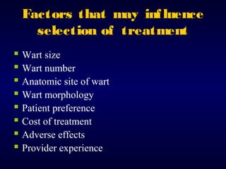 Factors that may inf luence
selection of treatment
 Wart size
 Wart number
 Anatomic site of wart
 Wart morphology
 Patient preference
 Cost of treatment
 Adverse effects
 Provider experience

 