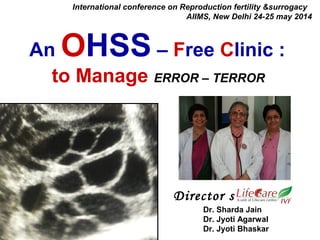 An OHSS – Free Clinic :
to Manage ERROR – TERROR
International conference on Reproduction fertility &surrogacy
AIIMS, New Delhi 24-25 may 2014
Dr. Sharda Jain
Dr. Jyoti Agarwal
Dr. Jyoti Bhaskar
Director s
 