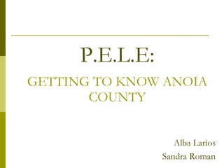 P.E.L.E:
GETTING TO KNOW ANOIA
       COUNTY


                    Alba Larios
                 Sandra Roman
 